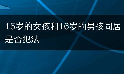 15岁的女孩和16岁的男孩同居是否犯法