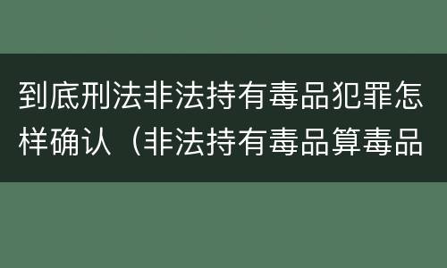 到底刑法非法持有毒品犯罪怎样确认（非法持有毒品算毒品犯罪吗?）