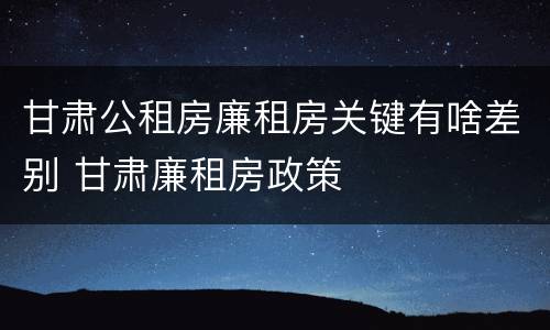 甘肃公租房廉租房关键有啥差别 甘肃廉租房政策