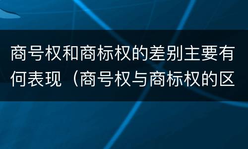 商号权和商标权的差别主要有何表现（商号权与商标权的区别）