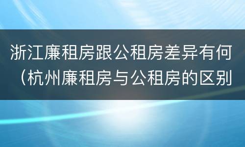 浙江廉租房跟公租房差异有何（杭州廉租房与公租房的区别）