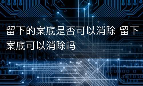 留下的案底是否可以消除 留下案底可以消除吗