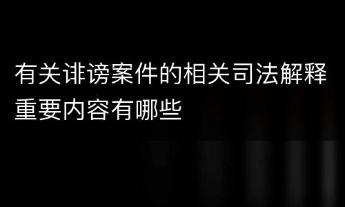 有关诽谤案件的相关司法解释重要内容有哪些