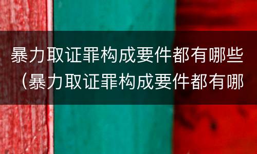 暴力取证罪构成要件都有哪些（暴力取证罪构成要件都有哪些）
