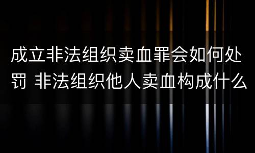 成立非法组织卖血罪会如何处罚 非法组织他人卖血构成什么罪