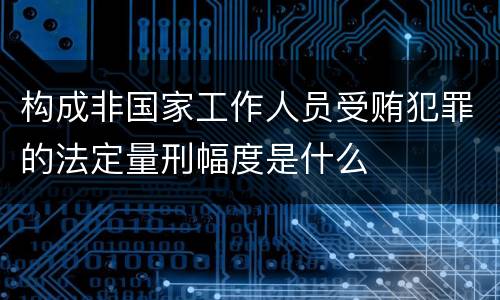 构成非国家工作人员受贿犯罪的法定量刑幅度是什么