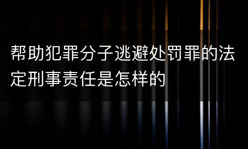 帮助犯罪分子逃避处罚罪的法定刑事责任是怎样的