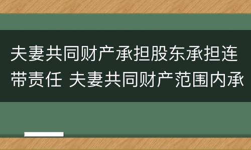 夫妻共同财产承担股东承担连带责任 夫妻共同财产范围内承担连带责任