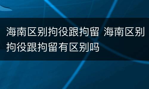 海南区别拘役跟拘留 海南区别拘役跟拘留有区别吗