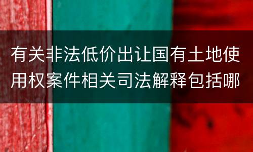 有关非法低价出让国有土地使用权案件相关司法解释包括哪些