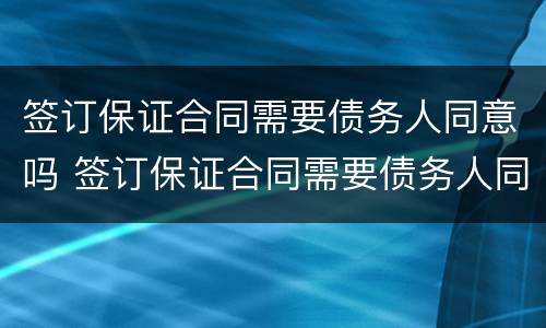 签订保证合同需要债务人同意吗 签订保证合同需要债务人同意吗