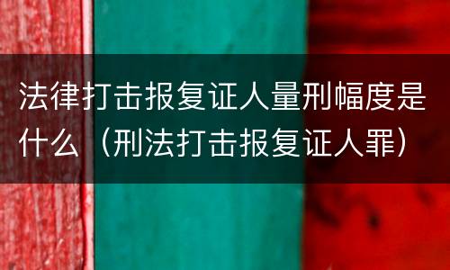法律打击报复证人量刑幅度是什么（刑法打击报复证人罪）
