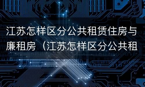 江苏怎样区分公共租赁住房与廉租房（江苏怎样区分公共租赁住房与廉租房区别）