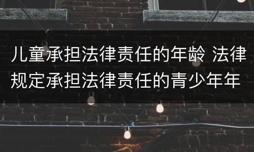 儿童承担法律责任的年龄 法律规定承担法律责任的青少年年龄