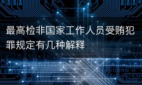 最高检非国家工作人员受贿犯罪规定有几种解释