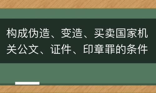 构成伪造、变造、买卖国家机关公文、证件、印章罪的条件会有什么