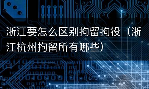 浙江要怎么区别拘留拘役（浙江杭州拘留所有哪些）