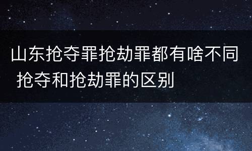 山东抢夺罪抢劫罪都有啥不同 抢夺和抢劫罪的区别