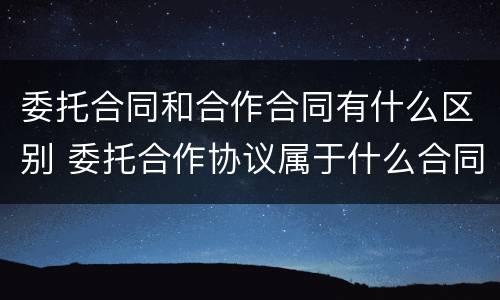 委托合同和合作合同有什么区别 委托合作协议属于什么合同