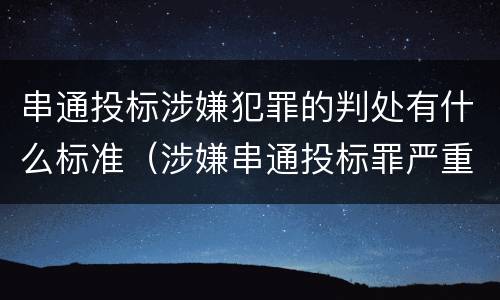串通投标涉嫌犯罪的判处有什么标准（涉嫌串通投标罪严重吗）