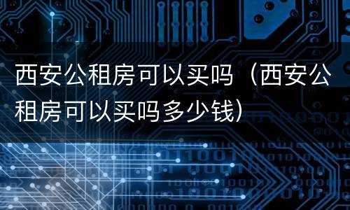 西安公租房可以买吗（西安公租房可以买吗多少钱）