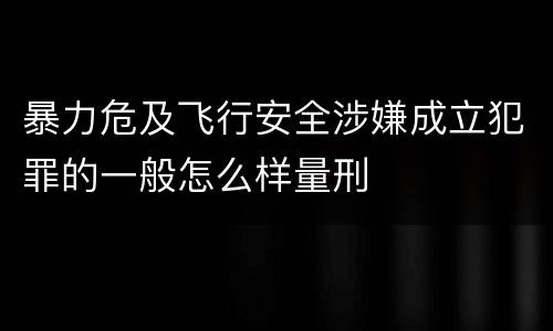 暴力危及飞行安全涉嫌成立犯罪的一般怎么样量刑