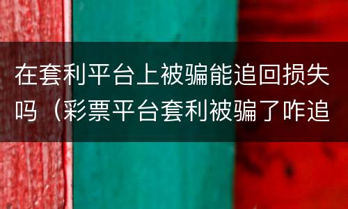 在套利平台上被骗能追回损失吗（彩票平台套利被骗了咋追回来）