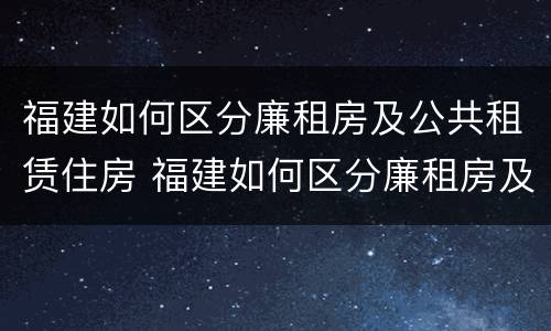 福建如何区分廉租房及公共租赁住房 福建如何区分廉租房及公共租赁住房和住宅