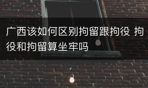 广西该如何区别拘留跟拘役 拘役和拘留算坐牢吗