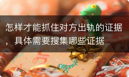 怎样才能抓住对方出轨的证据，具体需要搜集哪些证据
