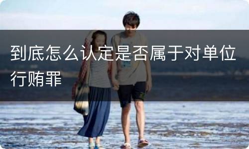 到底怎么认定是否属于对单位行贿罪