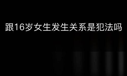 跟16岁女生发生关系是犯法吗