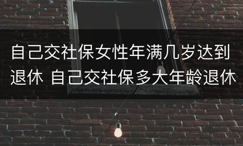 自己交社保女性年满几岁达到退休 自己交社保多大年龄退休女