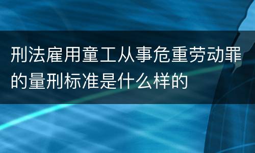 刑法雇用童工从事危重劳动罪的量刑标准是什么样的