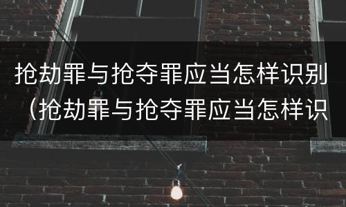 抢劫罪与抢夺罪应当怎样识别（抢劫罪与抢夺罪应当怎样识别认定）