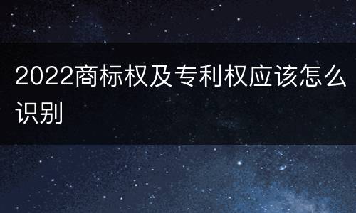 2022商标权及专利权应该怎么识别