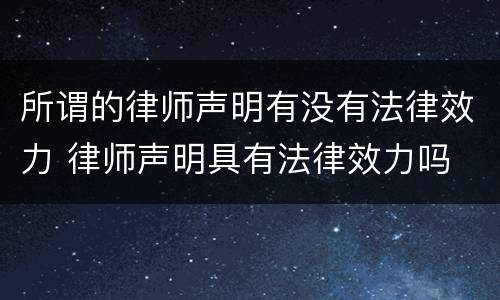 所谓的律师声明有没有法律效力 律师声明具有法律效力吗