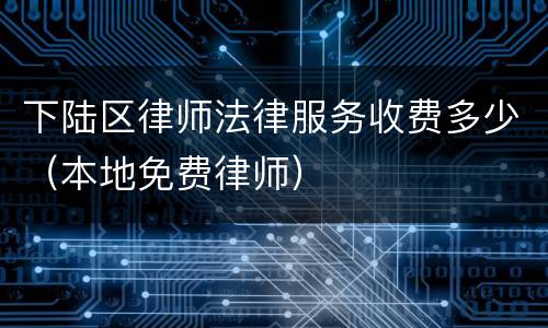 下陆区律师法律服务收费多少（本地免费律师）