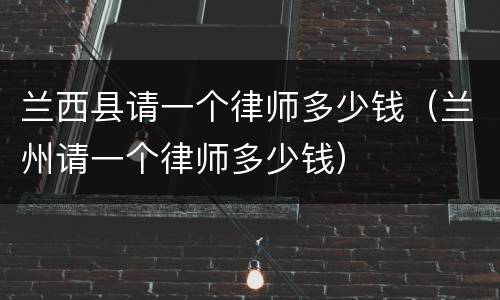 兰西县请一个律师多少钱（兰州请一个律师多少钱）