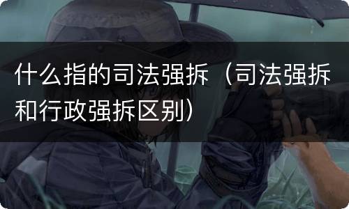 什么指的司法强拆（司法强拆和行政强拆区别）