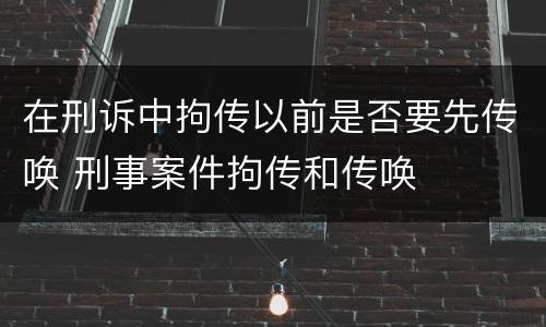 在刑诉中拘传以前是否要先传唤 刑事案件拘传和传唤