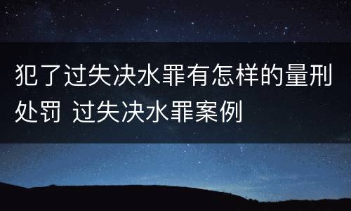 犯了过失决水罪有怎样的量刑处罚 过失决水罪案例