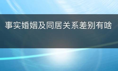 事实婚姻及同居关系差别有啥