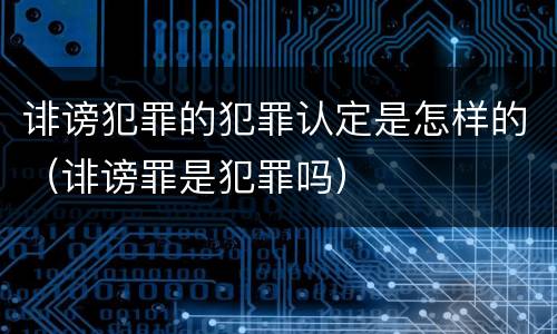 诽谤犯罪的犯罪认定是怎样的（诽谤罪是犯罪吗）