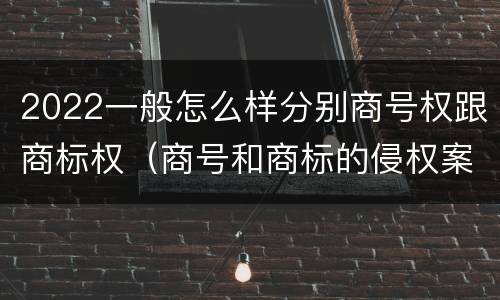 2022一般怎么样分别商号权跟商标权（商号和商标的侵权案件）