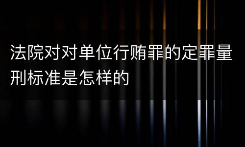 法院对对单位行贿罪的定罪量刑标准是怎样的