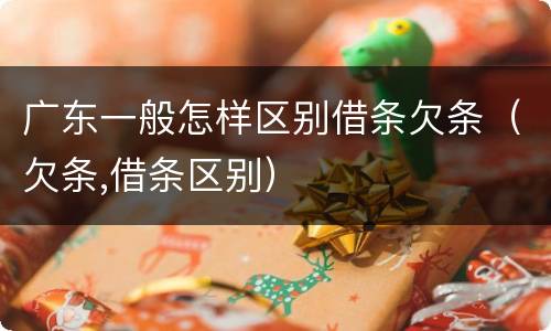 广东一般怎样区别借条欠条（欠条,借条区别）