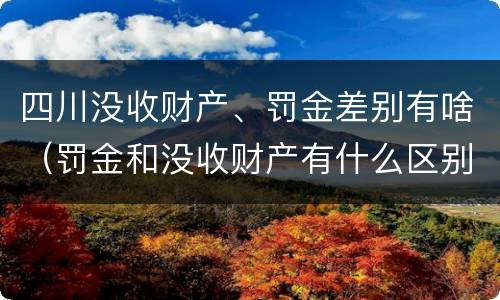 四川没收财产、罚金差别有啥（罚金和没收财产有什么区别）