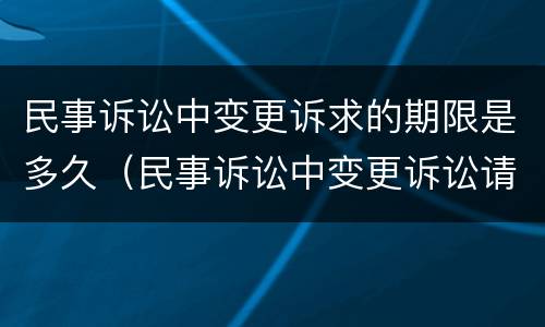 民事诉讼中变更诉求的期限是多久（民事诉讼中变更诉讼请求的时间规定）