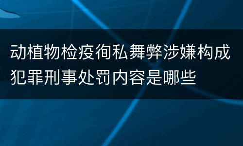 动植物检疫徇私舞弊涉嫌构成犯罪刑事处罚内容是哪些